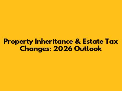 Property Inheritance & Estate Tax Changes: 2026 Outlook