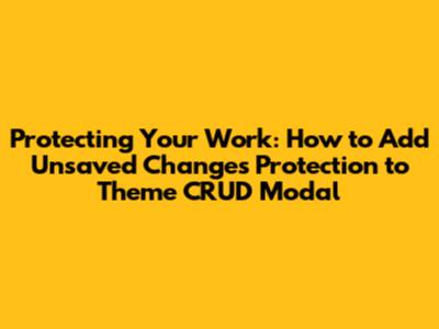 Protecting Your Work: How to Add Unsaved Changes Protection to Theme CRUD Modal