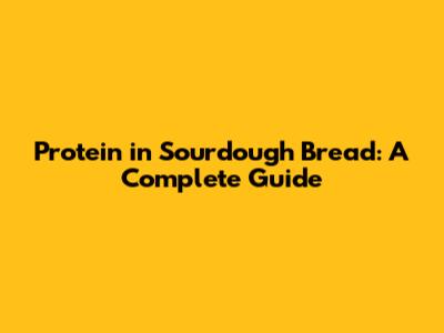 Protein in Sourdough Bread: A Complete Guide