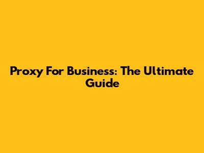 Proxy For Business: The Ultimate Guide