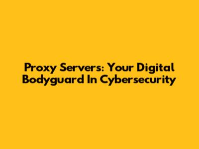 Proxy Servers: Your Digital Bodyguard In Cybersecurity