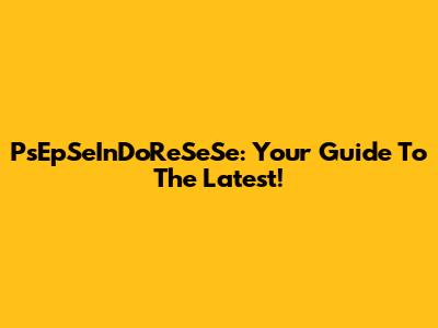 PsEpSeInDoReSeSe: Your Guide To The Latest!