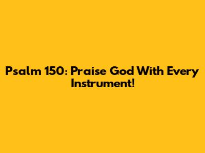 Psalm 150: Praise God With Every Instrument!