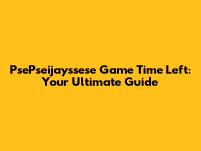 PsePseijayssese Game Time Left: Your Ultimate Guide