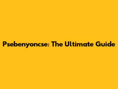 Psebenyoncse: The Ultimate Guide