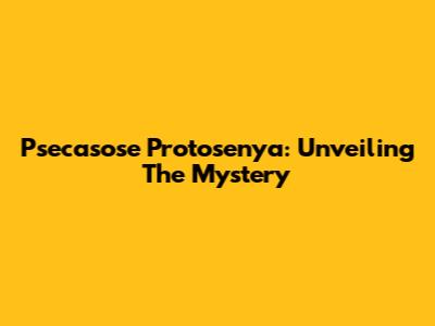 Psecasose Protosenya: Unveiling The Mystery