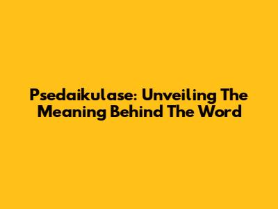 Psedaikulase: Unveiling The Meaning Behind The Word