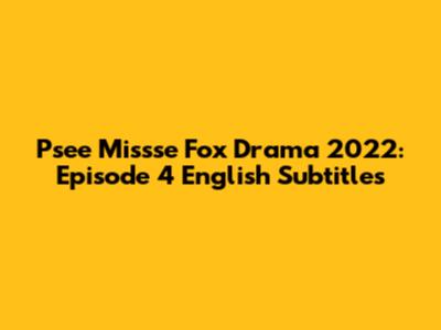 Psee Missse Fox Drama 2022: Episode 4 English Subtitles