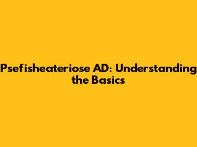 Psefisheateriose AD: Understanding the Basics