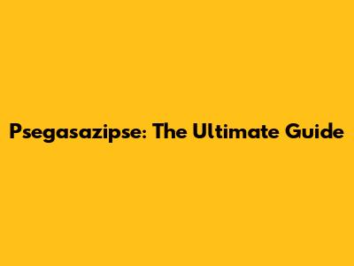 Psegasazipse: The Ultimate Guide