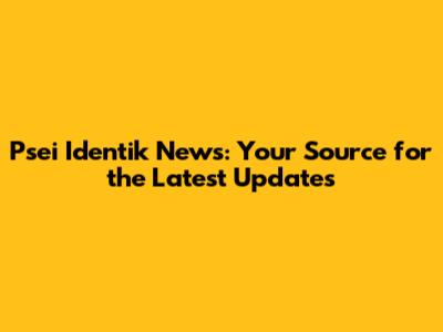 Psei Identik News: Your Source for the Latest Updates