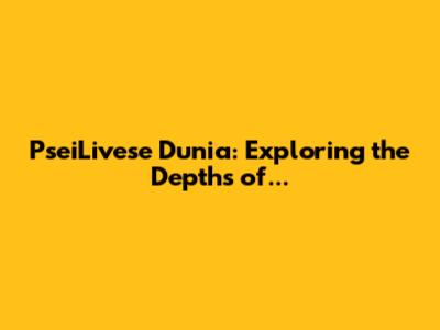 PseiLivese Dunia: Exploring the Depths of...