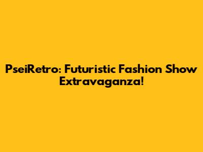 PseiRetro: Futuristic Fashion Show Extravaganza!