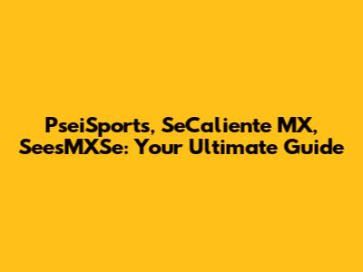 PseiSports, SeCaliente MX, SeesMXSe: Your Ultimate Guide
