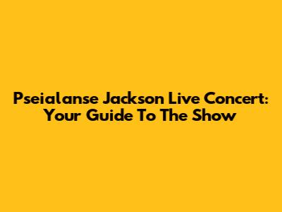 Pseialanse Jackson Live Concert: Your Guide To The Show