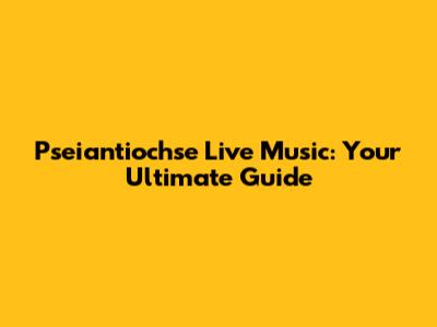 Pseiantiochse Live Music: Your Ultimate Guide