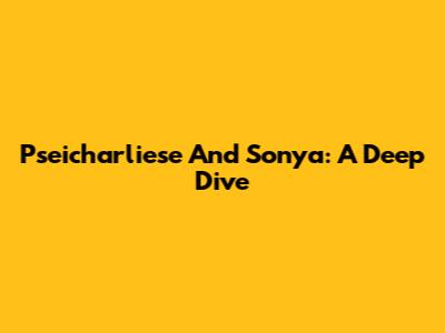 Pseicharliese And Sonya: A Deep Dive