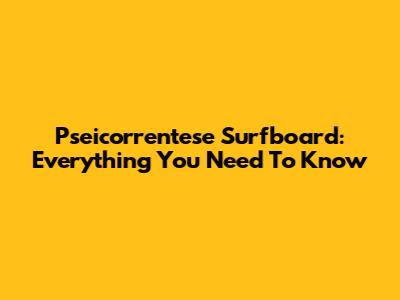 Pseicorrentese Surfboard: Everything You Need To Know