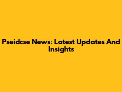Pseidcse News: Latest Updates And Insights