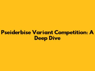 Pseiderbise Variant Competition: A Deep Dive