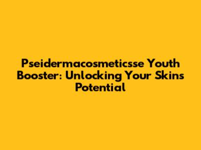 Pseidermacosmeticsse Youth Booster: Unlocking Your Skin's Potential