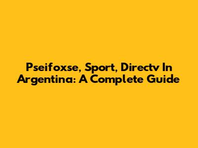 Pseifoxse, Sport, Directv In Argentina: A Complete Guide