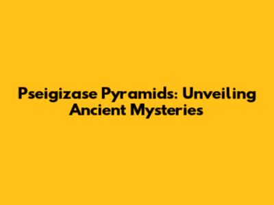 Pseigizase Pyramids: Unveiling Ancient Mysteries