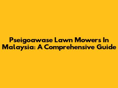 Pseigoawase Lawn Mowers In Malaysia: A Comprehensive Guide