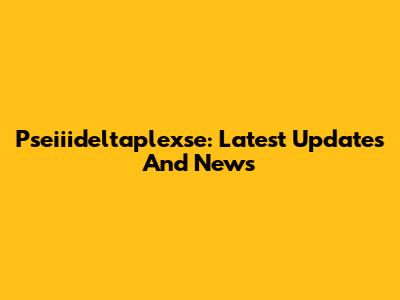 Pseiiideltaplexse: Latest Updates And News