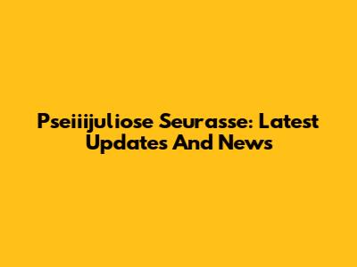Pseiiijuliose Seurasse: Latest Updates And News