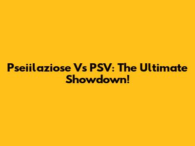 Pseiilaziose Vs PSV: The Ultimate Showdown!