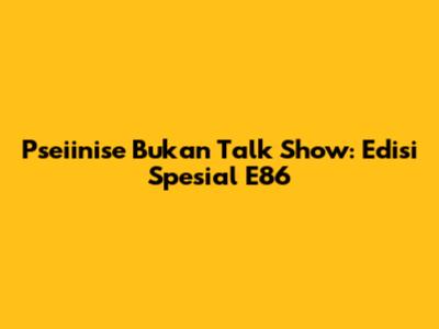 Pseiinise Bukan Talk Show: Edisi Spesial 'E86'