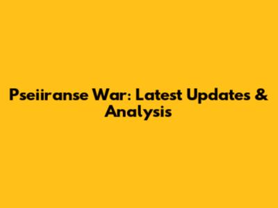 Pseiiranse War: Latest Updates & Analysis