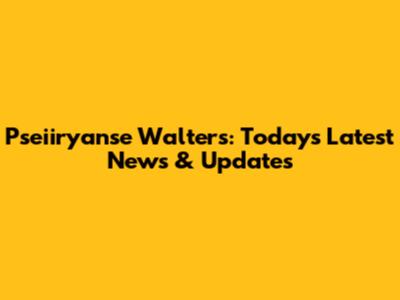 Pseiiryanse Walters: Today's Latest News & Updates