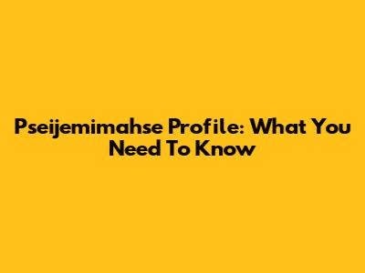 Pseijemimahse Profile: What You Need To Know