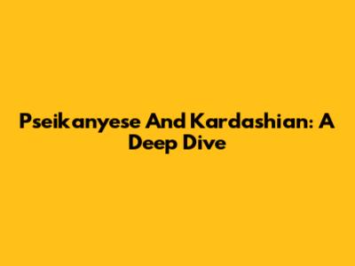 Pseikanyese And Kardashian: A Deep Dive