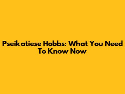Pseikatiese Hobbs: What You Need To Know Now