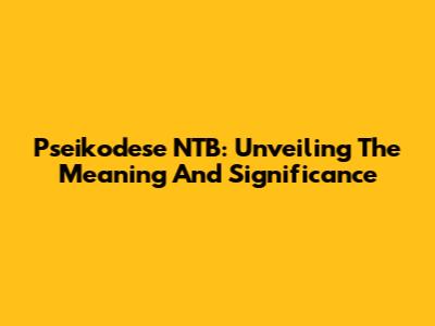 Pseikodese NTB: Unveiling The Meaning And Significance