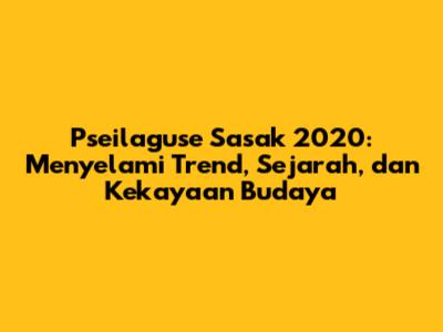Pseilaguse Sasak 2020: Menyelami Trend, Sejarah, dan Kekayaan Budaya