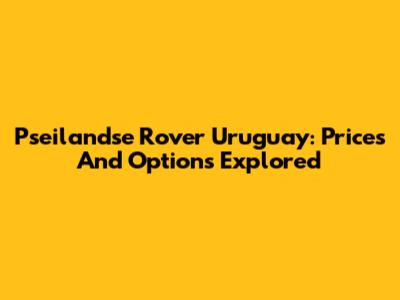 Pseilandse Rover Uruguay: Prices And Options Explored