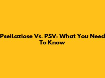 Pseilaziose Vs. PSV: What You Need To Know
