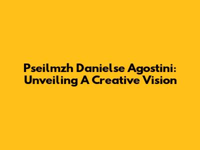 Pseilmzh Danielse Agostini: Unveiling A Creative Vision