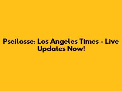 Pseilosse: Los Angeles Times - Live Updates Now!