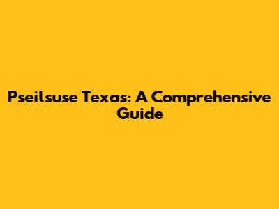 Pseilsuse Texas: A Comprehensive Guide