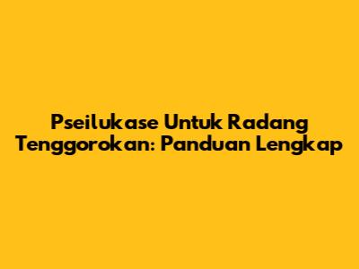 Pseilukase Untuk Radang Tenggorokan: Panduan Lengkap
