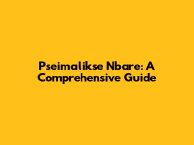 Pseimalikse Nbare: A Comprehensive Guide