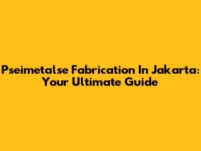 Pseimetalse Fabrication In Jakarta: Your Ultimate Guide