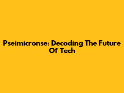 Pseimicronse: Decoding The Future Of Tech