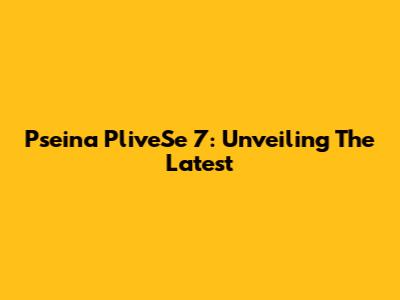 Pseina PliveSe 7: Unveiling The Latest