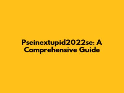Pseinextupid2022se: A Comprehensive Guide